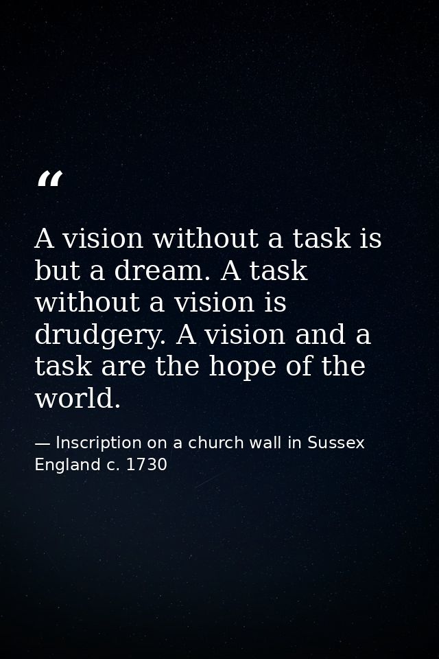 A vision without a task is but a dream. A task without a vision is drudgery. A vision and a task are the hope of the wor — Inscription on a church wall in Sussex England c. 1730