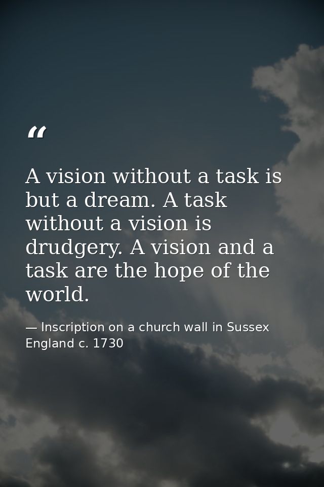 A vision without a task is but a dream. A task without a vision is drudgery. A vision and a task are the hope of the wor — Inscription on a church wall in Sussex England c. 1730