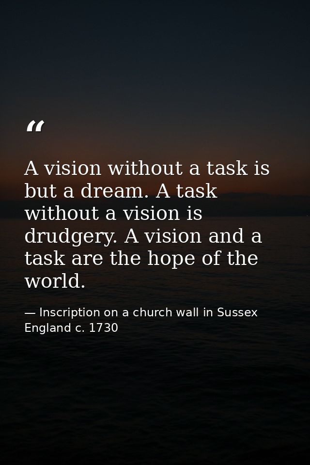 A vision without a task is but a dream. A task without a vision is drudgery. A vision and a task are the hope of the wor — Inscription on a church wall in Sussex England c. 1730