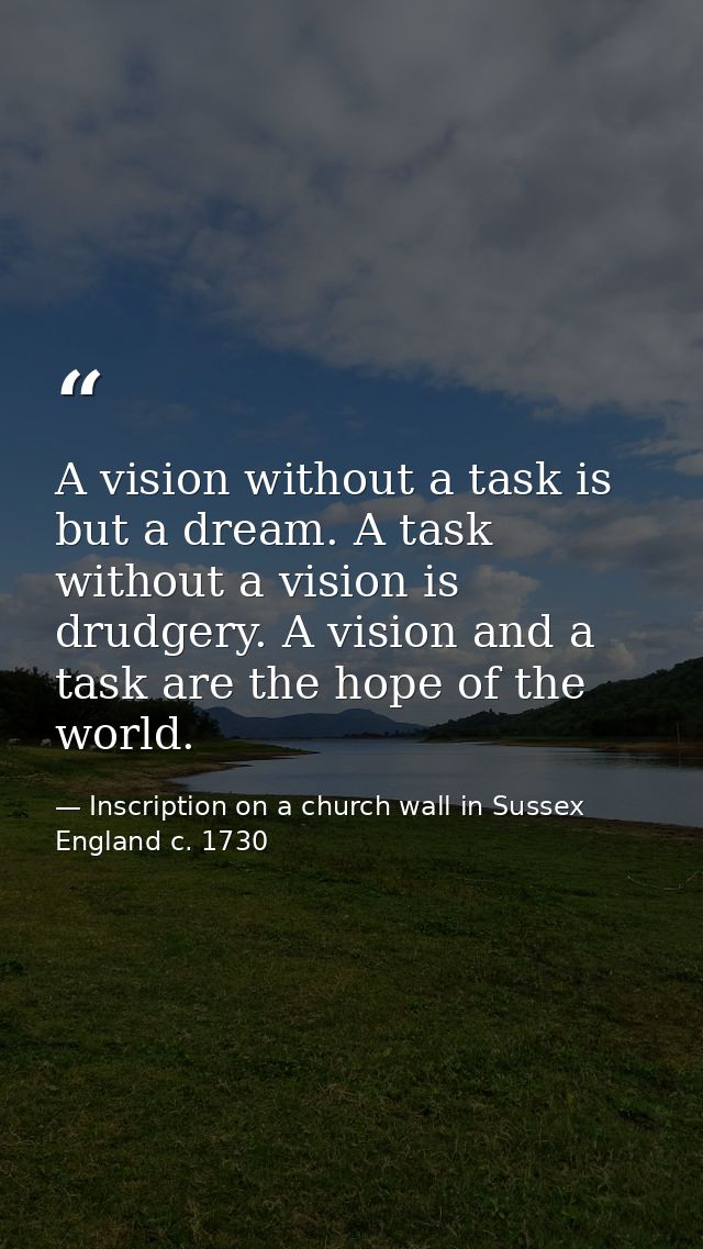 A vision without a task is but a dream. A task without a vision is drudgery. A vision and a task are the hope of the wor — Inscription on a church wall in Sussex England c. 1730