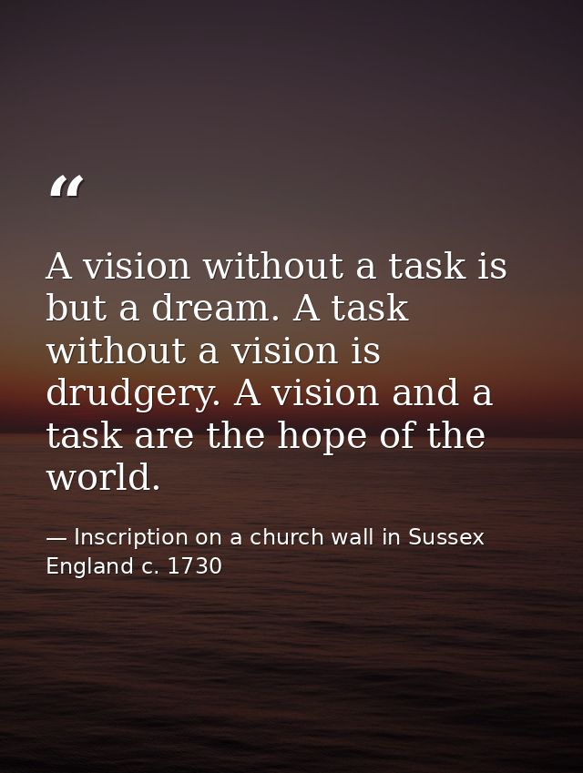 A vision without a task is but a dream. A task without a vision is drudgery. A vision and a task are the hope of the wor — Inscription on a church wall in Sussex England c. 1730