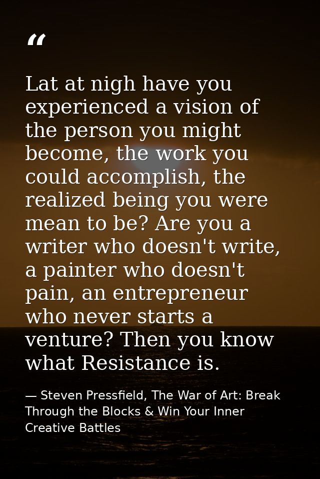 Lat at nigh have you experienced a vision of the person you might become, the work you could accomplish, the realized be — Steven Pressfield, The War of Art: Break Through the Blocks & Win Your Inner Creative Battles