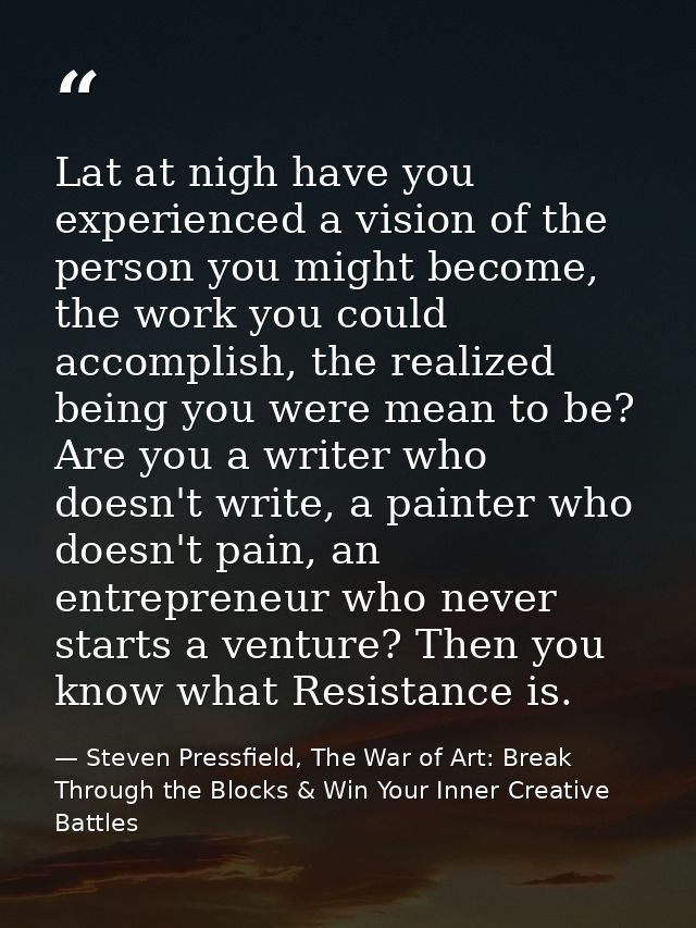 Lat at nigh have you experienced a vision of the person you might become, the work you could accomplish, the realized be — Steven Pressfield, The War of Art: Break Through the Blocks & Win Your Inner Creative Battles