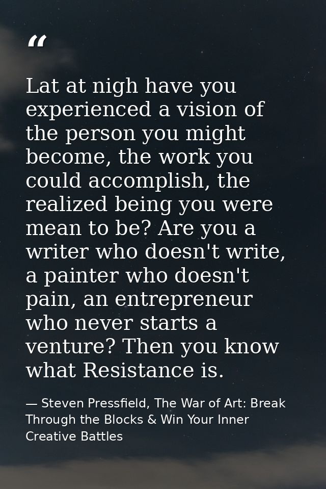 Lat at nigh have you experienced a vision of the person you might become, the work you could accomplish, the realized be — Steven Pressfield, The War of Art: Break Through the Blocks & Win Your Inner Creative Battles