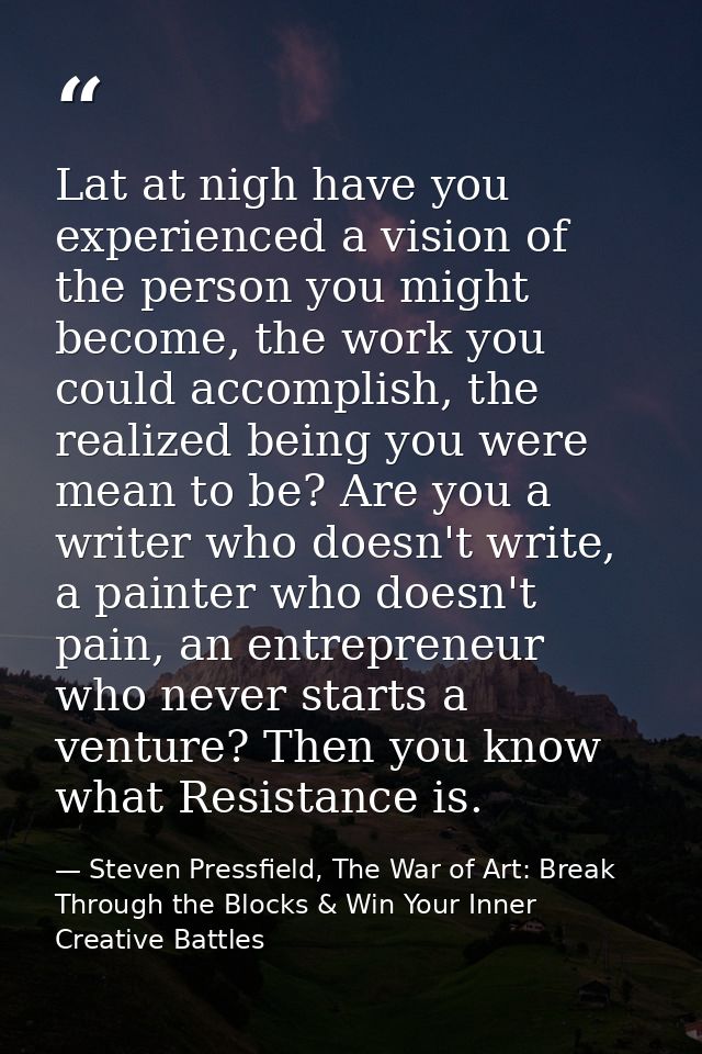 Lat at nigh have you experienced a vision of the person you might become, the work you could accomplish, the realized be — Steven Pressfield, The War of Art: Break Through the Blocks & Win Your Inner Creative Battles