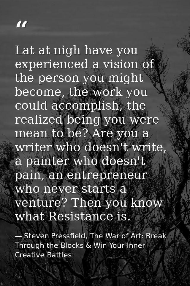 Lat at nigh have you experienced a vision of the person you might become, the work you could accomplish, the realized be — Steven Pressfield, The War of Art: Break Through the Blocks & Win Your Inner Creative Battles