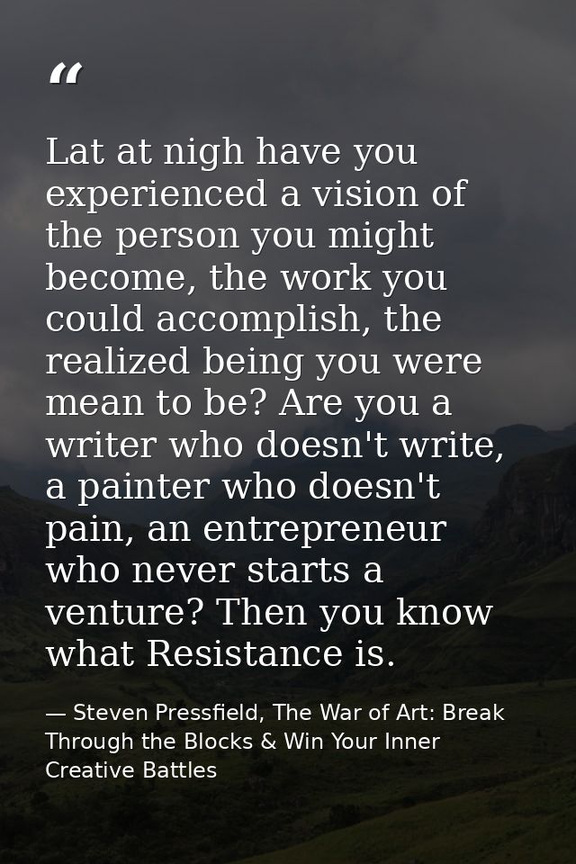 Lat at nigh have you experienced a vision of the person you might become, the work you could accomplish, the realized be — Steven Pressfield, The War of Art: Break Through the Blocks & Win Your Inner Creative Battles