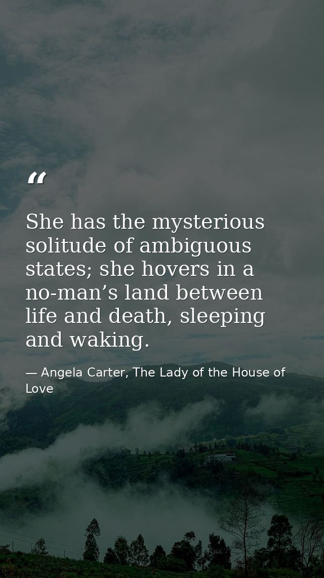 She has the mysterious solitude of ambiguous states; she hovers in a no-man’s land between life and death, sleeping and  — Angela Carter, The Lady of the House of Love