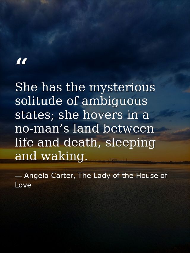 She has the mysterious solitude of ambiguous states; she hovers in a no-man’s land between life and death, sleeping and  — Angela Carter, The Lady of the House of Love