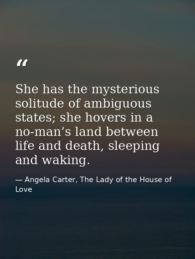 She has the mysterious solitude of ambiguous states; she hovers in a no-man’s land between life and death, sleeping and  — Angela Carter, The Lady of the House of Love
