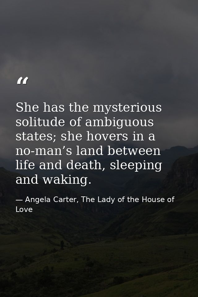 She has the mysterious solitude of ambiguous states; she hovers in a no-man’s land between life and death, sleeping and  — Angela Carter, The Lady of the House of Love