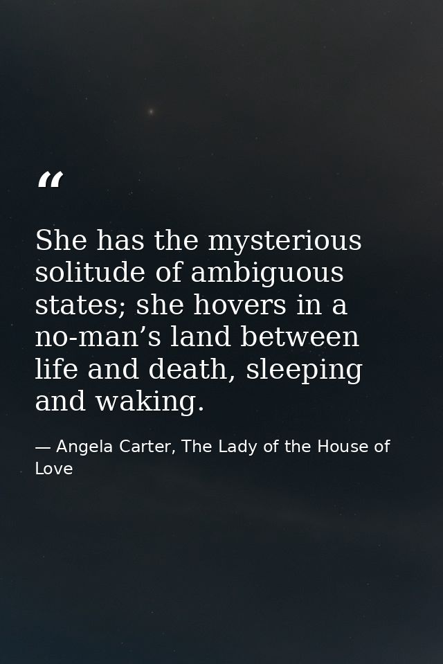 She has the mysterious solitude of ambiguous states; she hovers in a no-man’s land between life and death, sleeping and  — Angela Carter, The Lady of the House of Love