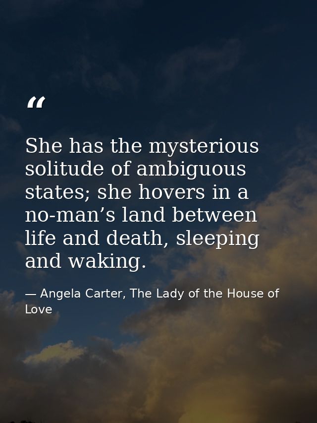 She has the mysterious solitude of ambiguous states; she hovers in a no-man’s land between life and death, sleeping and  — Angela Carter, The Lady of the House of Love