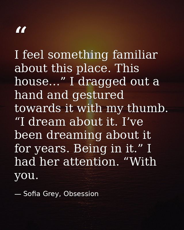 I feel something familiar about this place. This house…” I dragged out a hand and gestured towards it with my thumb. “I  — Sofia Grey, Obsession