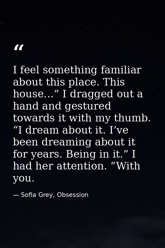 I feel something familiar about this place. This house…” I dragged out a hand and gestured towards it with my thumb. “I  — Sofia Grey, Obsession
