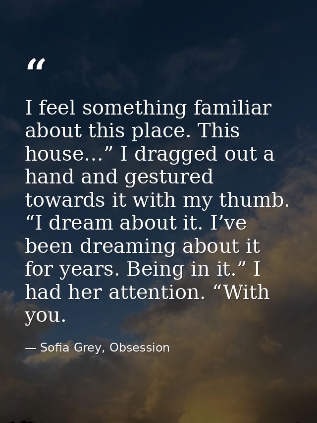 I feel something familiar about this place. This house…” I dragged out a hand and gestured towards it with my thumb. “I  — Sofia Grey, Obsession