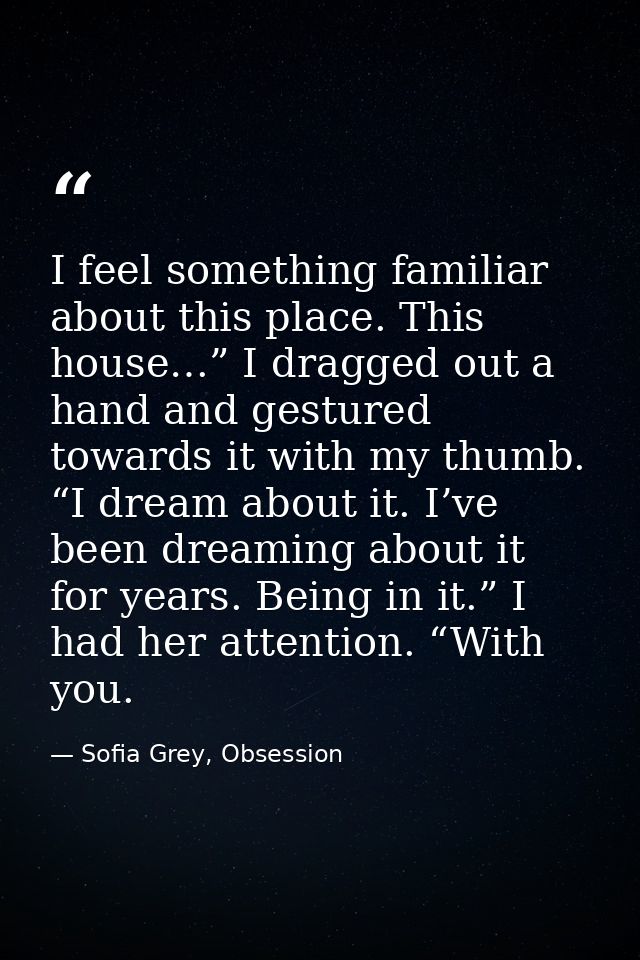 I feel something familiar about this place. This house…” I dragged out a hand and gestured towards it with my thumb. “I  — Sofia Grey, Obsession