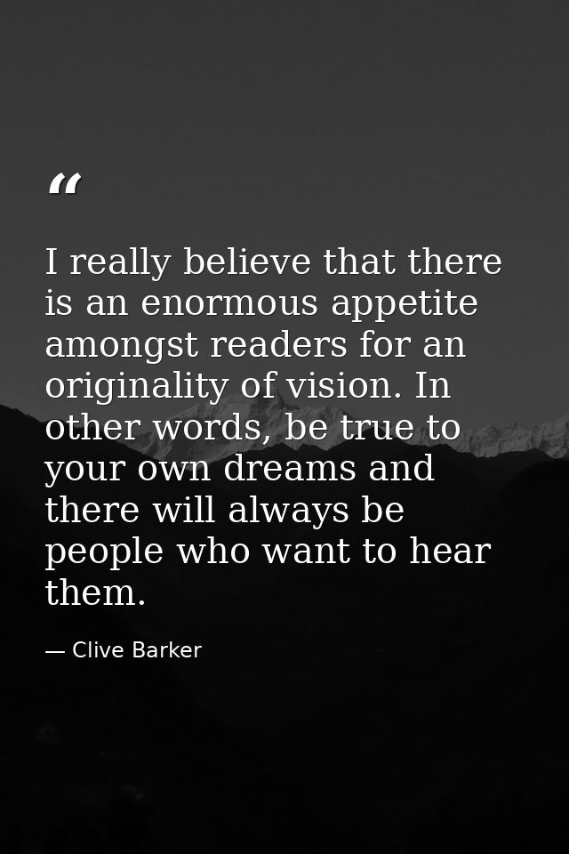 I really believe that there is an enormous appetite amongst readers for an originality of vision. In other words, be tru — Clive Barker