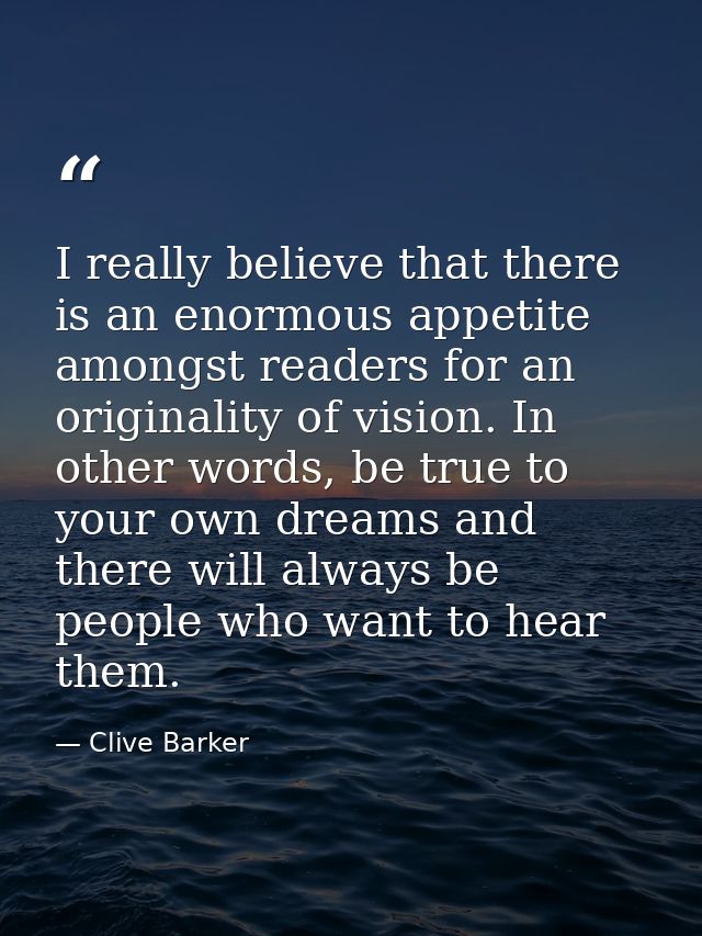 I really believe that there is an enormous appetite amongst readers for an originality of vision. In other words, be tru — Clive Barker