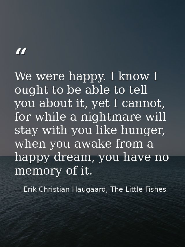 We were happy. I know I ought to be able to tell you about it, yet I cannot, for while a nightmare will stay with you li — Erik Christian Haugaard, The Little Fishes