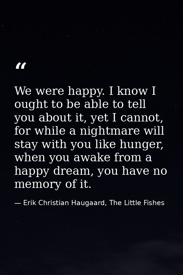We were happy. I know I ought to be able to tell you about it, yet I cannot, for while a nightmare will stay with you li — Erik Christian Haugaard, The Little Fishes