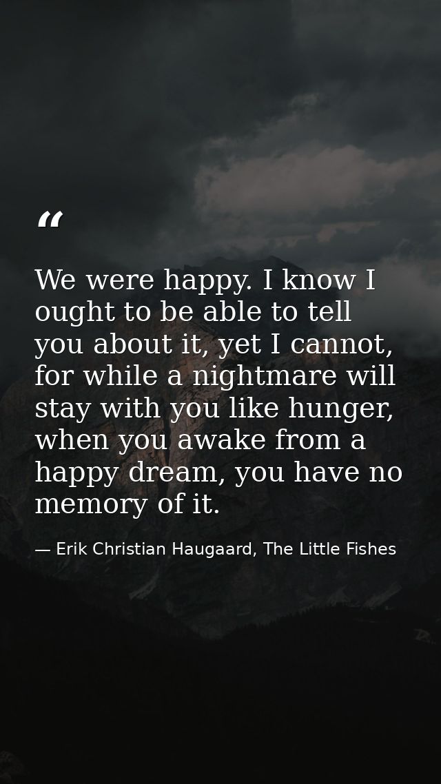 We were happy. I know I ought to be able to tell you about it, yet I cannot, for while a nightmare will stay with you li — Erik Christian Haugaard, The Little Fishes