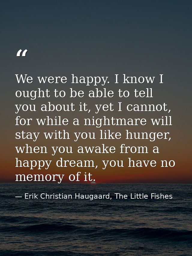 We were happy. I know I ought to be able to tell you about it, yet I cannot, for while a nightmare will stay with you li — Erik Christian Haugaard, The Little Fishes