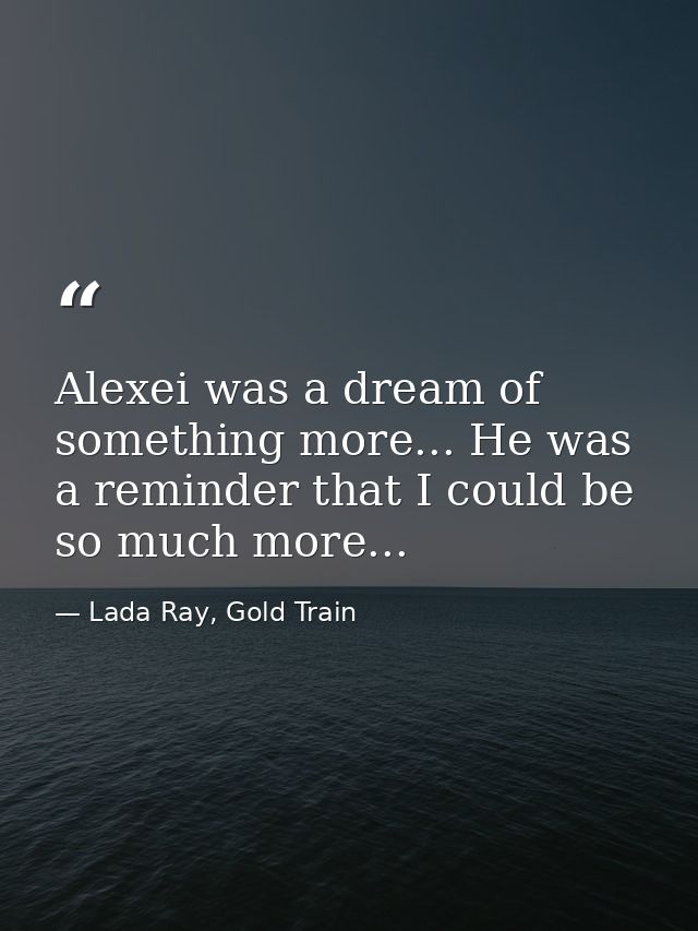 Alexei was a dream of something more... He was a reminder that I could be so much more... — Lada Ray, Gold Train