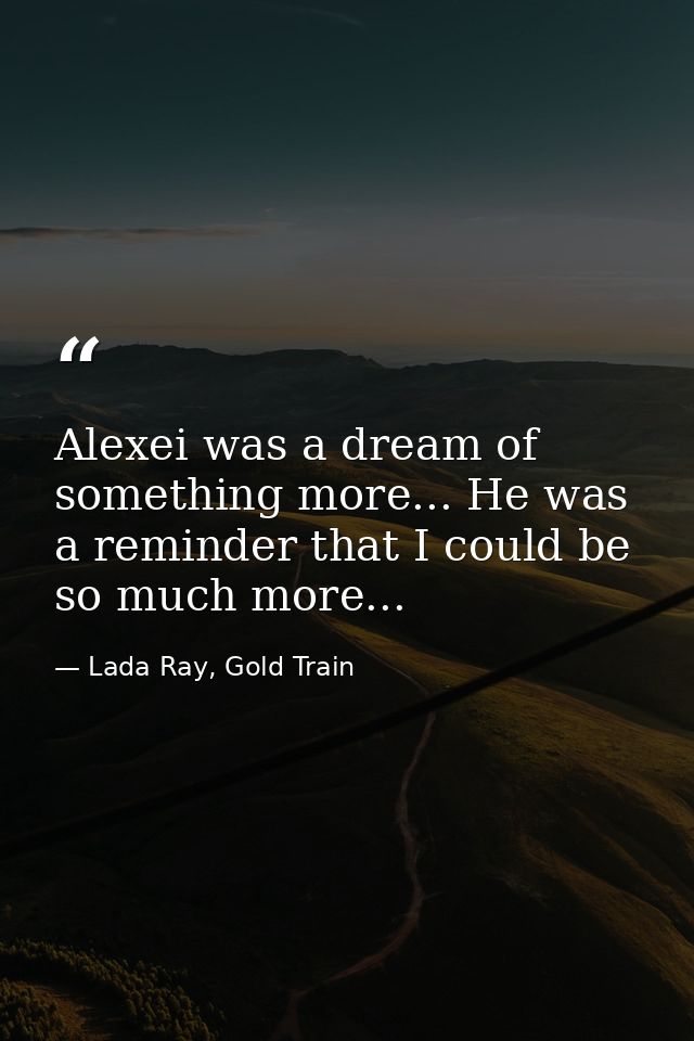 Alexei was a dream of something more... He was a reminder that I could be so much more... — Lada Ray, Gold Train