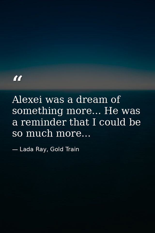Alexei was a dream of something more... He was a reminder that I could be so much more... — Lada Ray, Gold Train