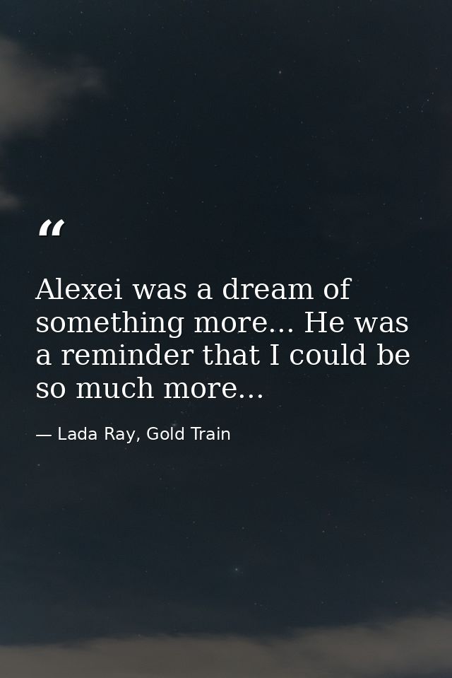 Alexei was a dream of something more... He was a reminder that I could be so much more... — Lada Ray, Gold Train