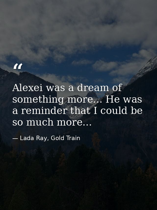 Alexei was a dream of something more... He was a reminder that I could be so much more... — Lada Ray, Gold Train
