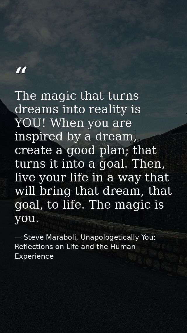 The magic that turns dreams into reality is YOU! When you are inspired by a dream, create a good plan; that turns it int — Steve Maraboli, Unapologetically You: Reflections on Life and the Human Experience