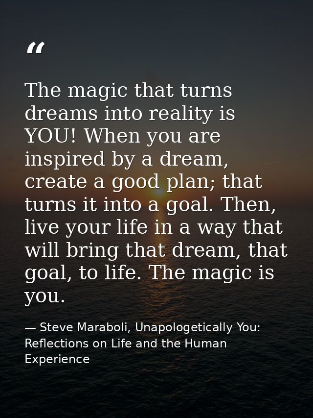 The magic that turns dreams into reality is YOU! When you are inspired by a dream, create a good plan; that turns it int — Steve Maraboli, Unapologetically You: Reflections on Life and the Human Experience