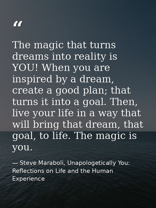 The magic that turns dreams into reality is YOU! When you are inspired by a dream, create a good plan; that turns it int — Steve Maraboli, Unapologetically You: Reflections on Life and the Human Experience