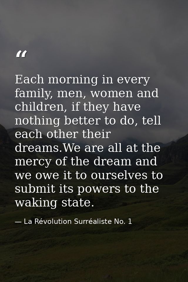 Each morning in every family, men, women and children, if they have nothing better to do, tell each other their dreams.W — La Révolution Surréaliste No. 1