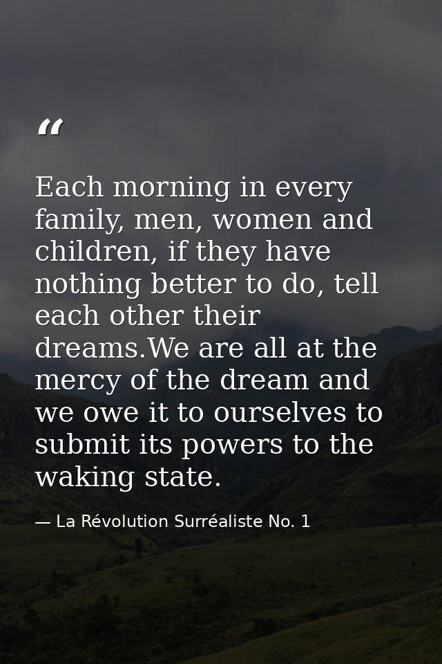 Each morning in every family, men, women and children, if they have nothing better to do, tell each other their dreams.W — La Révolution Surréaliste No. 1