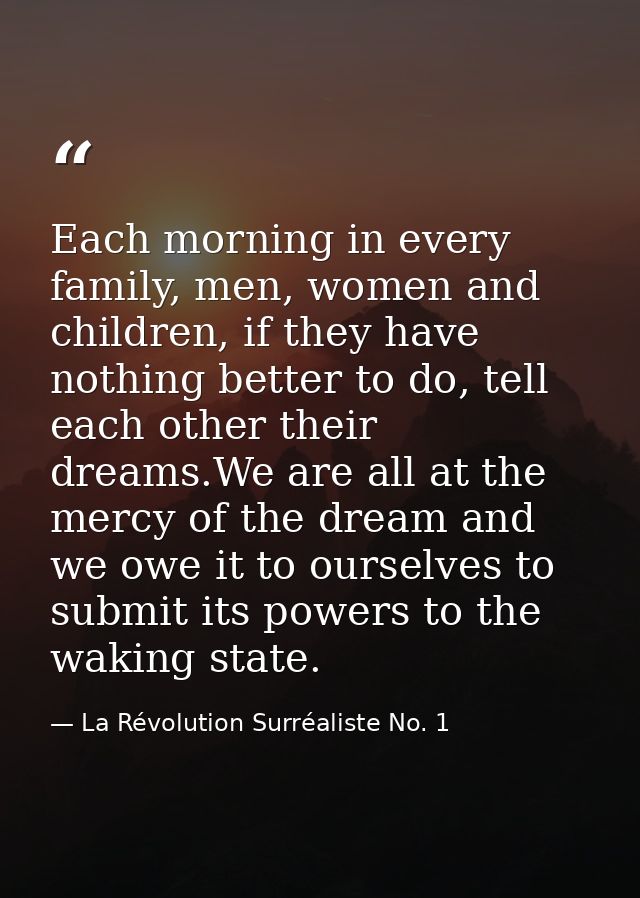 Each morning in every family, men, women and children, if they have nothing better to do, tell each other their dreams.W — La Révolution Surréaliste No. 1