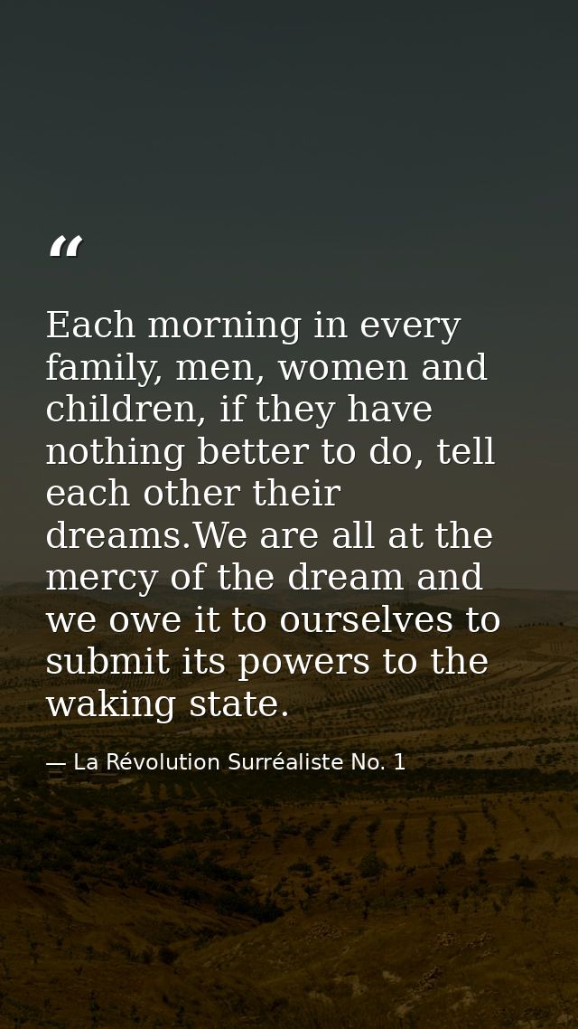 Each morning in every family, men, women and children, if they have nothing better to do, tell each other their dreams.W — La Révolution Surréaliste No. 1