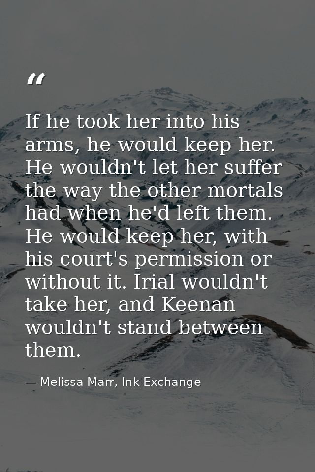 If he took her into his arms, he would keep her. He wouldn't let her suffer the way the other mortals had when he'd left — Melissa Marr, Ink Exchange