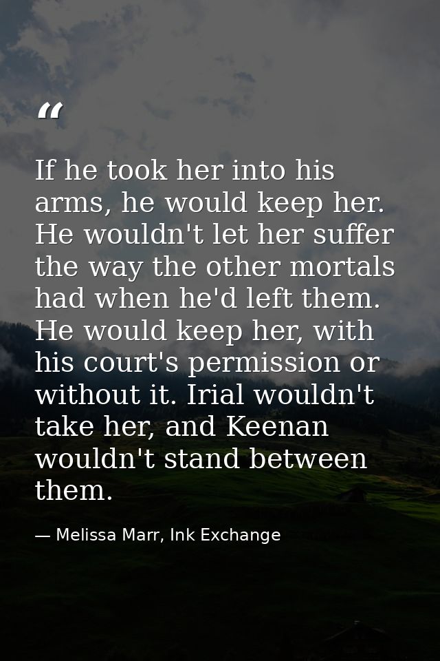 If he took her into his arms, he would keep her. He wouldn't let her suffer the way the other mortals had when he'd left — Melissa Marr, Ink Exchange