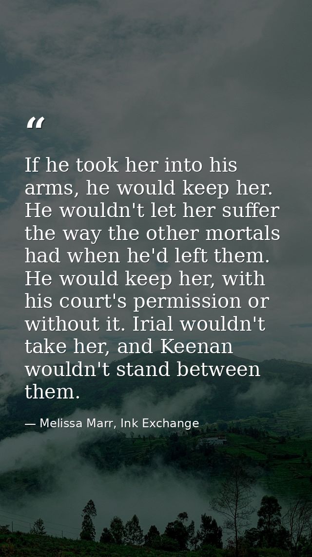 If he took her into his arms, he would keep her. He wouldn't let her suffer the way the other mortals had when he'd left — Melissa Marr, Ink Exchange