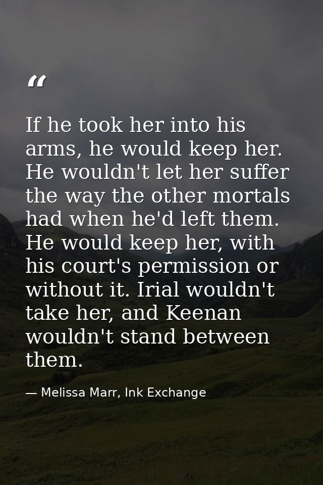 If he took her into his arms, he would keep her. He wouldn't let her suffer the way the other mortals had when he'd left — Melissa Marr, Ink Exchange