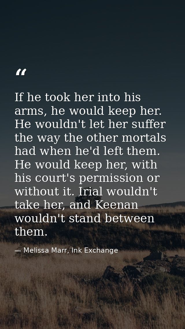If he took her into his arms, he would keep her. He wouldn't let her suffer the way the other mortals had when he'd left — Melissa Marr, Ink Exchange