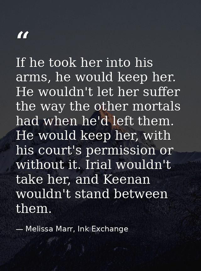 If he took her into his arms, he would keep her. He wouldn't let her suffer the way the other mortals had when he'd left — Melissa Marr, Ink Exchange