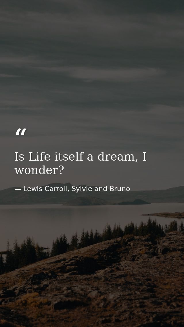 Is Life itself a dream, I wonder? — Lewis Carroll, Sylvie and Bruno