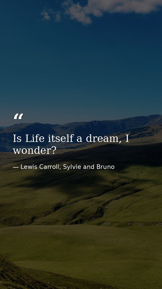 Is Life itself a dream, I wonder? — Lewis Carroll, Sylvie and Bruno