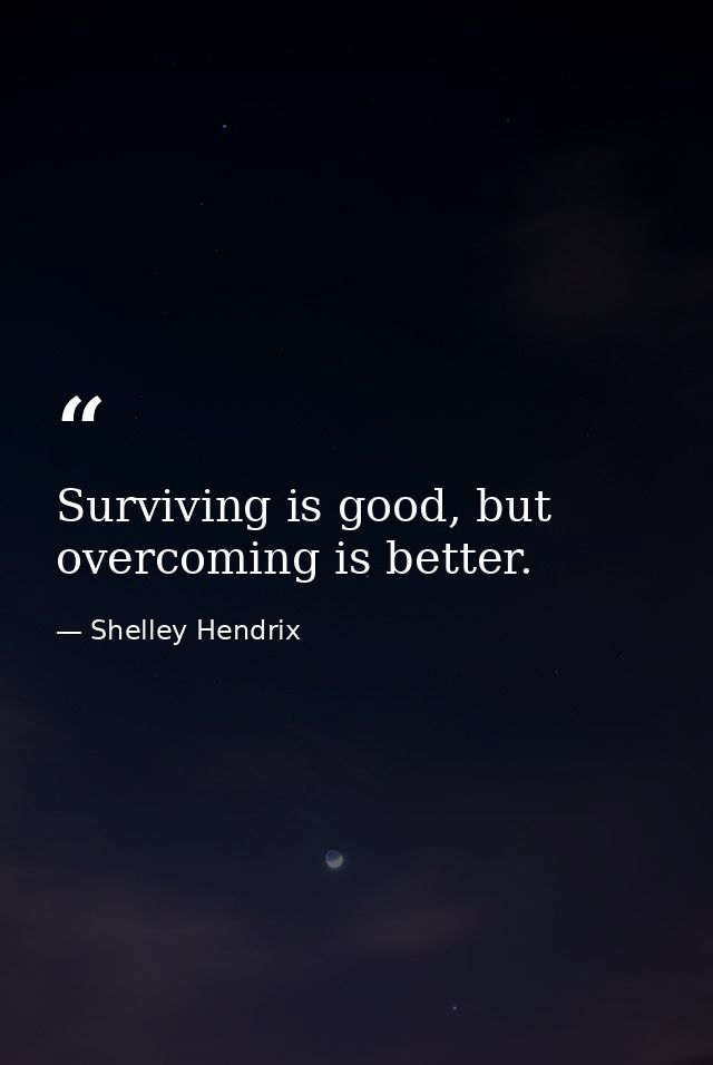 Surviving is good, but overcoming is better. — Shelley Hendrix