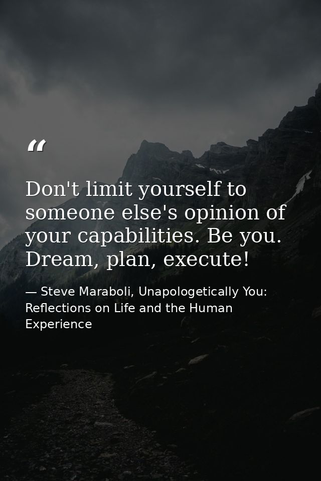 Don't limit yourself to someone else's opinion of your capabilities. Be you. Dream, plan, execute! — Steve Maraboli, Unapologetically You: Reflections on Life and the Human Experience