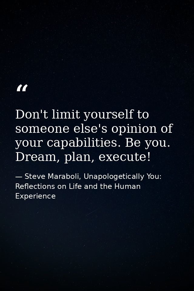 Don't limit yourself to someone else's opinion of your capabilities. Be you. Dream, plan, execute! — Steve Maraboli, Unapologetically You: Reflections on Life and the Human Experience